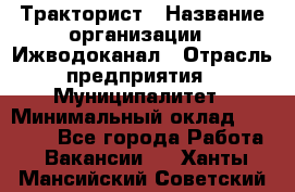 Тракторист › Название организации ­ Ижводоканал › Отрасль предприятия ­ Муниципалитет › Минимальный оклад ­ 13 000 - Все города Работа » Вакансии   . Ханты-Мансийский,Советский г.